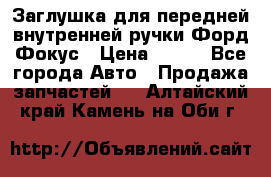 Заглушка для передней внутренней ручки Форд Фокус › Цена ­ 200 - Все города Авто » Продажа запчастей   . Алтайский край,Камень-на-Оби г.